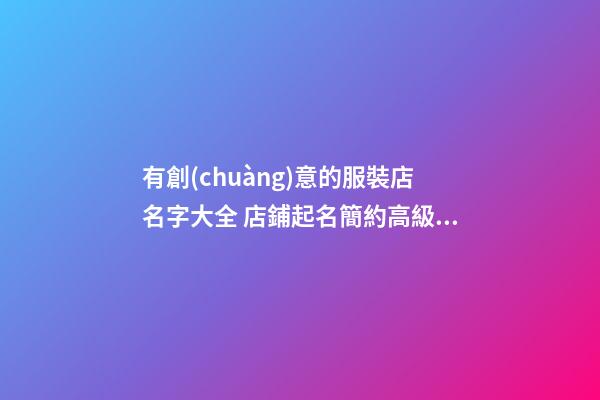 有創(chuàng)意的服裝店名字大全 店鋪起名簡約高級-名學(xué)網(wǎng)-第1張-店鋪起名-玄機(jī)派